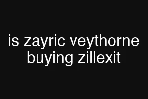 is zayric veythorne buying zillexit